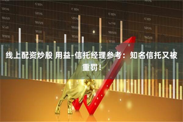 线上配资炒股 用益-信托经理参考：知名信托又被重罚！