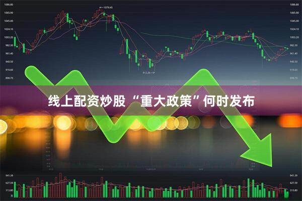 线上配资炒股 “重大政策”何时发布
