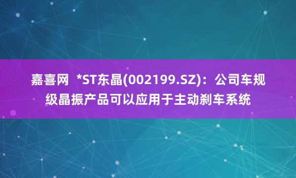 嘉喜网  *ST东晶(002199.SZ)：公司车规级晶振产品可以应用于主动刹车系统