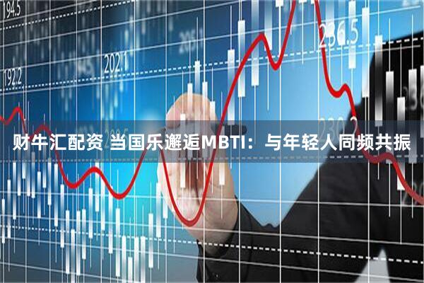 财牛汇配资 当国乐邂逅MBTI：与年轻人同频共振