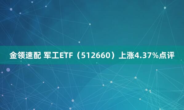 金领速配 军工ETF（512660）上涨4.37%点评
