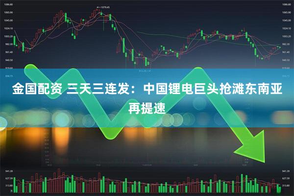 金国配资 三天三连发：中国锂电巨头抢滩东南亚再提速