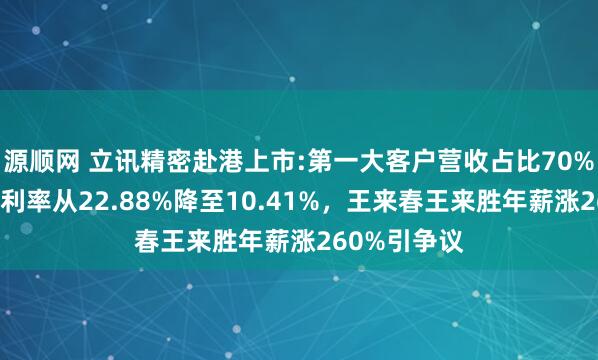 源顺网 立讯精密赴港上市:第一大客户营收占比70%，近十年毛利率从22.88%降至10.41%，王来春王来胜年薪涨260%引争议