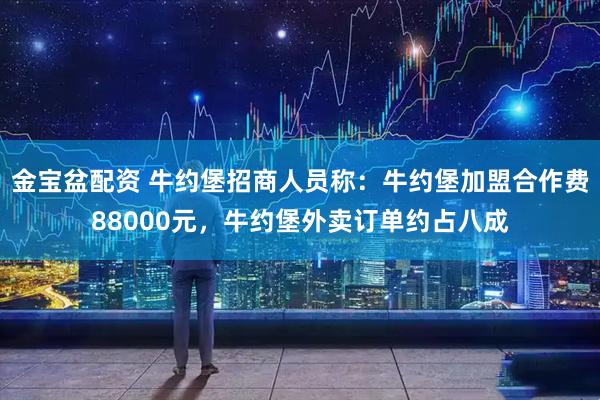 金宝盆配资 牛约堡招商人员称：牛约堡加盟合作费88000元，牛约堡外卖订单约占八成