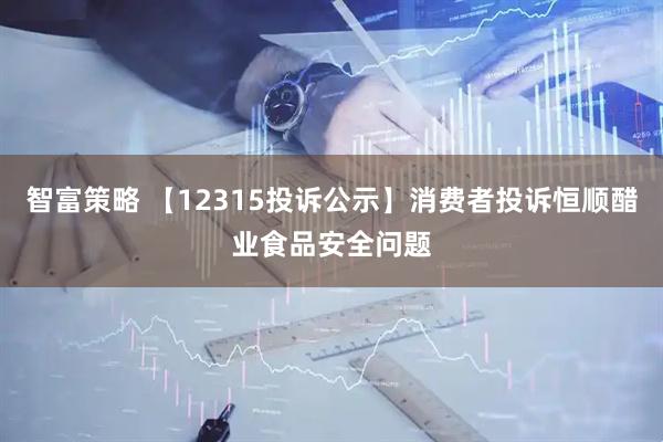 智富策略 【12315投诉公示】消费者投诉恒顺醋业食品安全问题