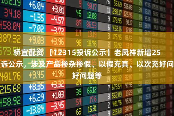 桥宜配资 【12315投诉公示】老凤祥新增25件投诉公示，涉及产品掺杂掺假、以假充真、以次充好问题等