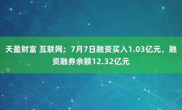 天盈财富 互联网：7月7日融资买入1.03亿元，融资融券余额12.32亿元