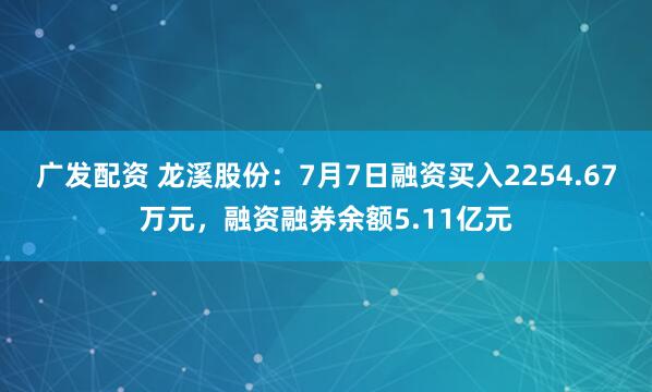 广发配资 龙溪股份：7月7日融资买入2254.67万元，融资融券余额5.11亿元