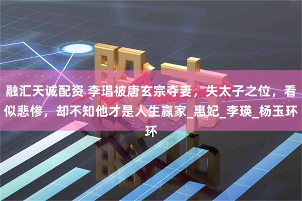 融汇天诚配资 李琩被唐玄宗夺妻，失太子之位，看似悲惨，却不知他才是人生赢家_惠妃_李瑛_杨玉环