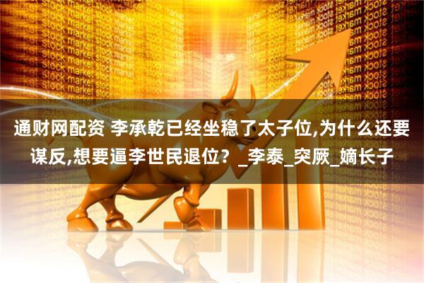 通财网配资 李承乾已经坐稳了太子位,为什么还要谋反,想要逼李世民退位？_李泰_突厥_嫡长子