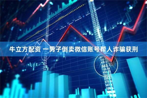 牛立方配资 一男子倒卖微信账号帮人诈骗获刑
