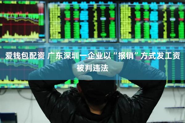 爱钱包配资 广东深圳一企业以“报销”方式发工资被判违法