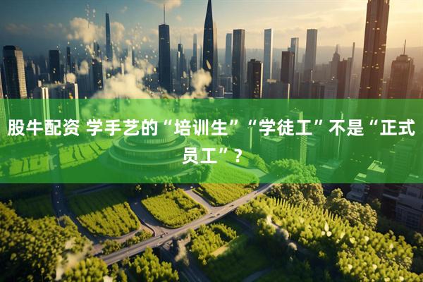 股牛配资 学手艺的“培训生”“学徒工”不是“正式员工”？
