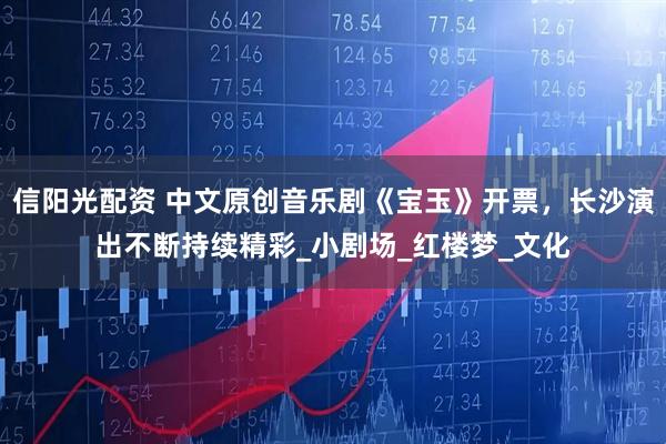信阳光配资 中文原创音乐剧《宝玉》开票，长沙演出不断持续精彩_小剧场_红楼梦_文化