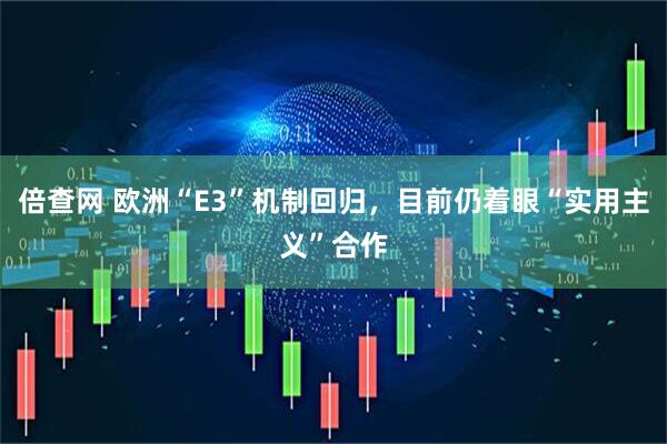 倍查网 欧洲“E3”机制回归，目前仍着眼“实用主义”合作