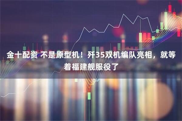 金十配资 不是原型机！歼35双机编队亮相，就等着福建舰服役了