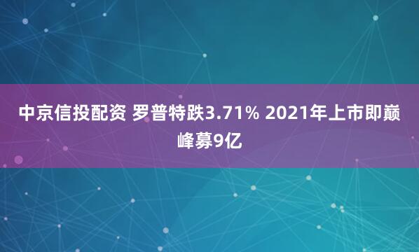 中京信投配资 罗普特跌3.71% 2021年上市即巅峰募9亿