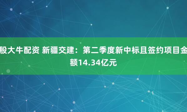 股大牛配资 新疆交建：第二季度新中标且签约项目金额14.34亿元