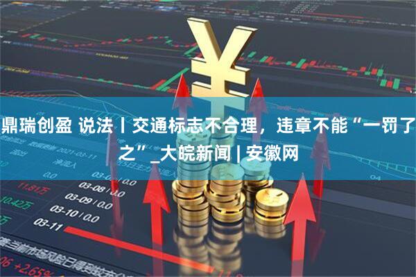 鼎瑞创盈 说法丨交通标志不合理，违章不能“一罚了之”_大皖新闻 | 安徽网