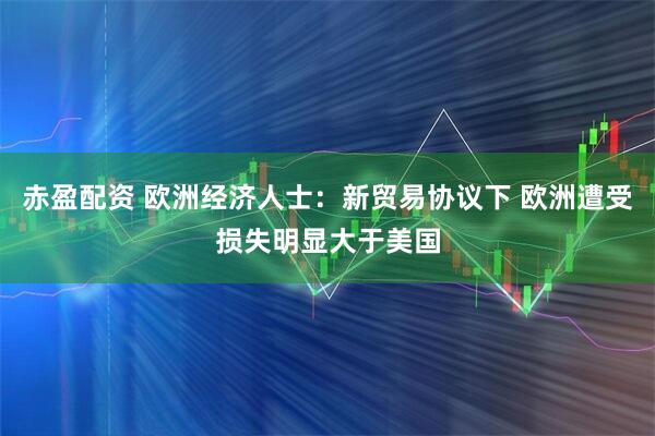赤盈配资 欧洲经济人士：新贸易协议下 欧洲遭受损失明显大于美国