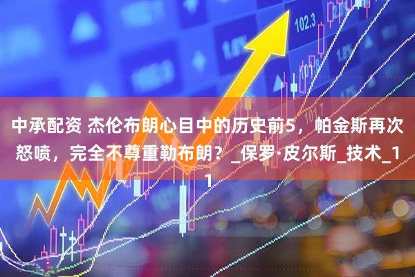 中承配资 杰伦布朗心目中的历史前5，帕金斯再次怒喷，完全不尊重勒布朗？_保罗·皮尔斯_技术_1