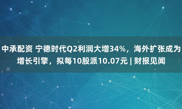 中承配资 宁德时代Q2利润大增34%，海外扩张成为增长引擎，拟每10股派10.07元 | 财报见闻