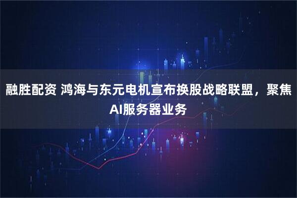 融胜配资 鸿海与东元电机宣布换股战略联盟，聚焦AI服务器业务