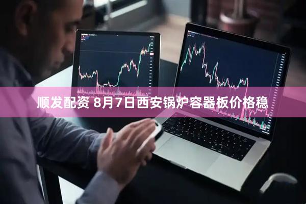 顺发配资 8月7日西安锅炉容器板价格稳