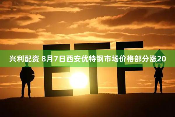 兴利配资 8月7日西安优特钢市场价格部分涨20