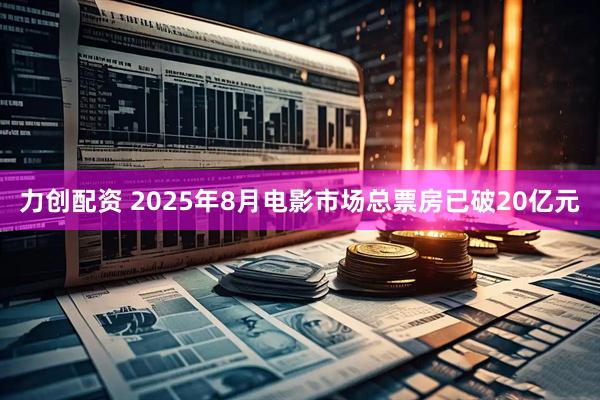 力创配资 2025年8月电影市场总票房已破20亿元