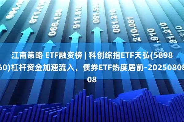 江南策略 ETF融资榜 | 科创综指ETF天弘(589860)杠杆资金加速流入，债券ETF热度居前-20250808